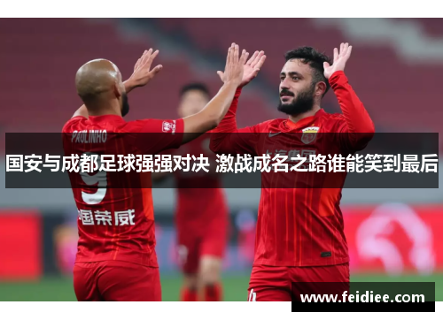 国安与成都足球强强对决 激战成名之路谁能笑到最后