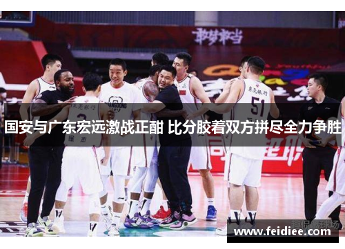 国安与广东宏远激战正酣 比分胶着双方拼尽全力争胜