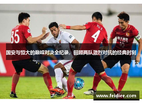 国安与恒大的巅峰对决全纪录，回顾两队激烈对抗的经典时刻