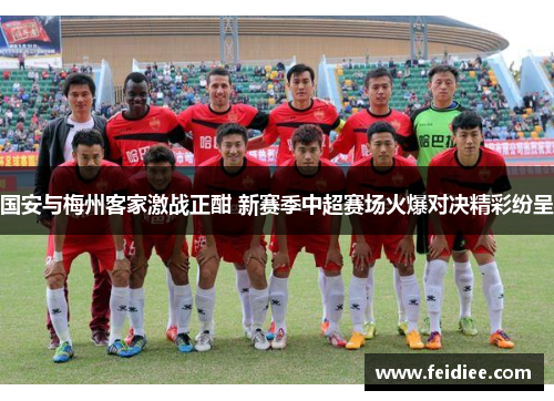 国安与梅州客家激战正酣 新赛季中超赛场火爆对决精彩纷呈