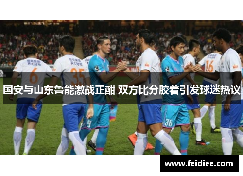 国安与山东鲁能激战正酣 双方比分胶着引发球迷热议