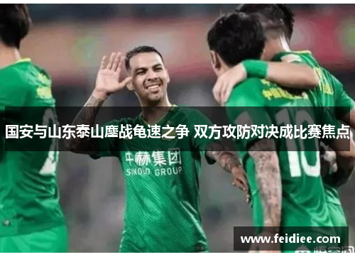 国安与山东泰山鏖战龟速之争 双方攻防对决成比赛焦点