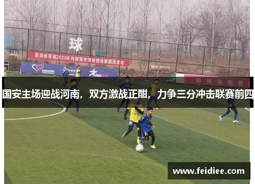 国安主场迎战河南，双方激战正酣，力争三分冲击联赛前四