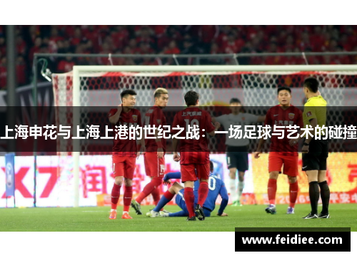 上海申花与上海上港的世纪之战：一场足球与艺术的碰撞