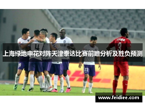 上海绿地申花对阵天津泰达比赛前瞻分析及胜负预测