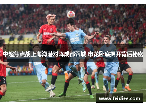 中超焦点战上海海港对阵成都蓉城 申花卧底揭开背后秘密