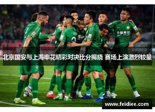 北京国安与上海申花精彩对决比分揭晓 赛场上演激烈较量