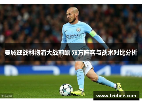曼城迎战利物浦大战前瞻 双方阵容与战术对比分析