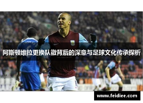 阿斯顿维拉更换队徽背后的深意与足球文化传承探析