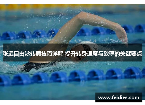 张远自由泳转肩技巧详解 提升转身速度与效率的关键要点